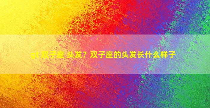gt 双子座 头发？双子座的头发长什么样子